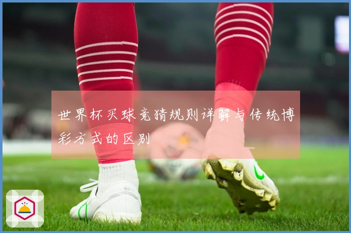 世界杯买球竞猜规则详解与传统博彩方式的区别
