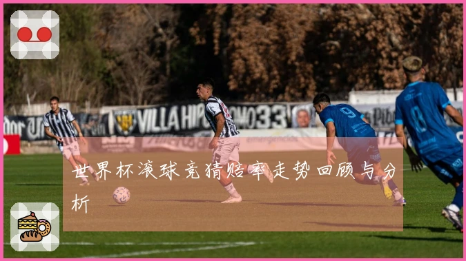 世界杯滚球竞猜赔率走势回顾与分析