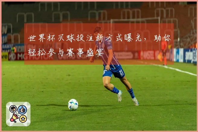 世界杯买球投注新方式曝光，助你轻松参与赛事盛宴