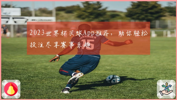 2023世界杯买球App推荐，助你轻松投注尽享赛事乐趣