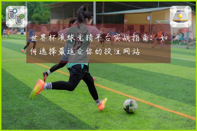 世界杯滚球竞猜平台实战指南：如何选择最适合你的投注网站
