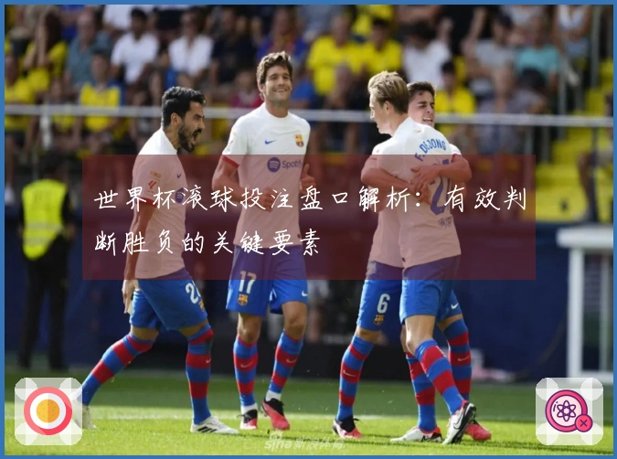 世界杯滚球投注盘口解析：有效判断胜负的关键要素