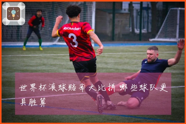 世界杯滚球赔率大比拼 哪些球队更具胜算