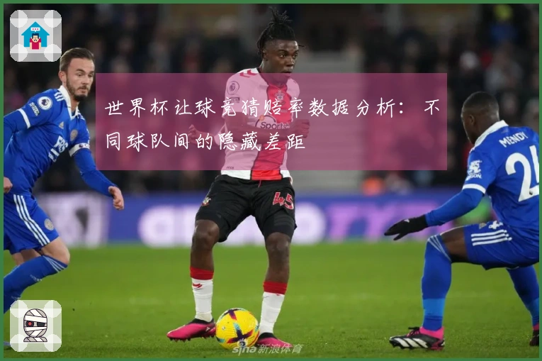 世界杯让球竞猜赔率数据分析：不同球队间的隐藏差距