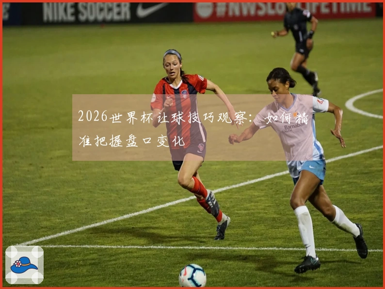 2026世界杯让球技巧观察：如何精准把握盘口变化
