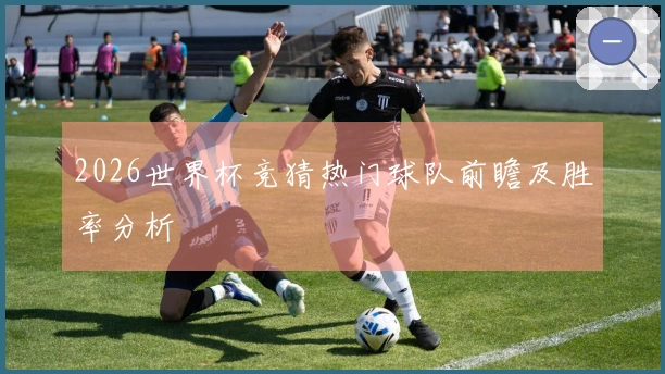 2026世界杯竞猜热门球队前瞻及胜率分析