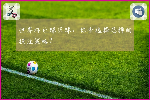 世界杯让球买球，你会选择怎样的投注策略？