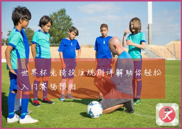 世界杯竞猜投注规则详解助你轻松入门赛场预测