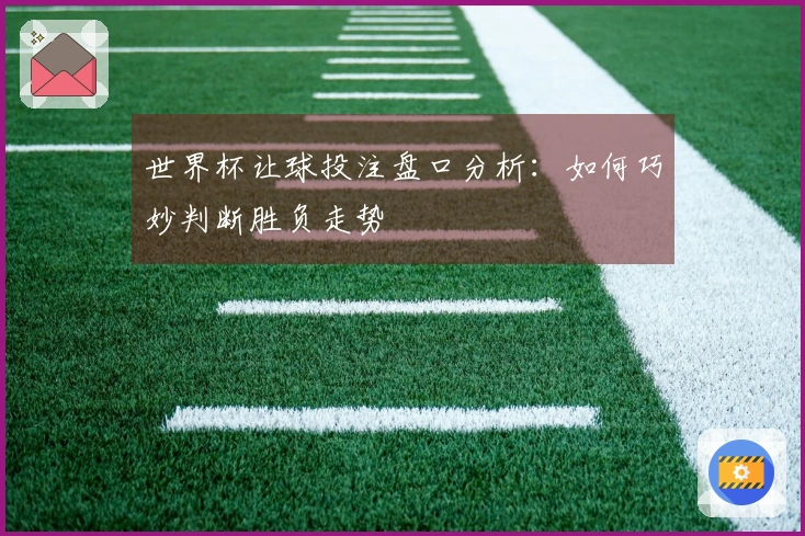 世界杯让球投注盘口分析：如何巧妙判断胜负走势