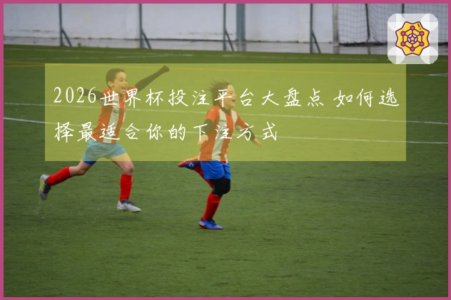 2026世界杯投注平台大盘点 如何选择最适合你的下注方式