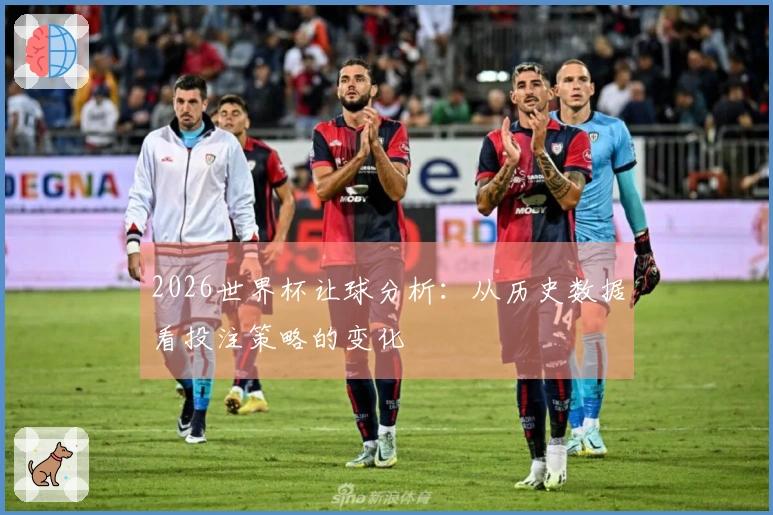 2026世界杯让球分析：从历史数据看投注策略的变化