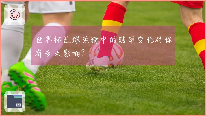 世界杯让球竞猜中的赔率变化对你有多大影响？