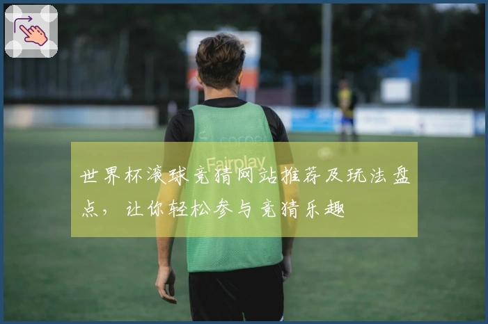 世界杯滚球竞猜网站推荐及玩法盘点，让你轻松参与竞猜乐趣