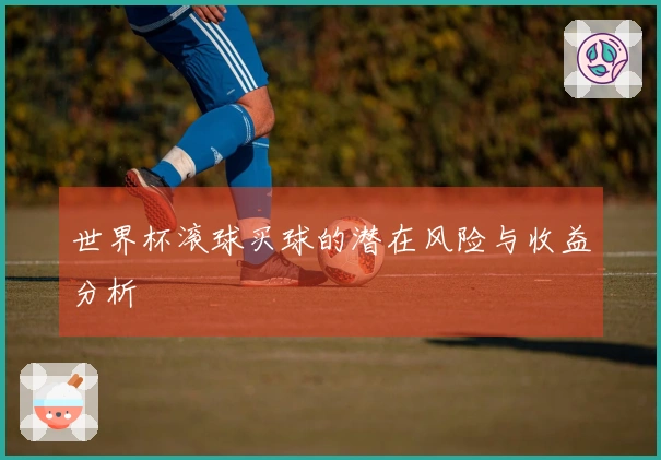 世界杯滚球买球的潜在风险与收益分析