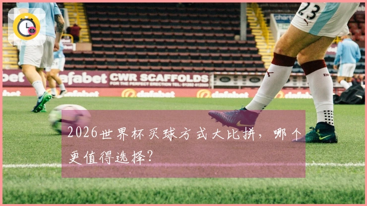 2026世界杯买球方式大比拼，哪个更值得选择？