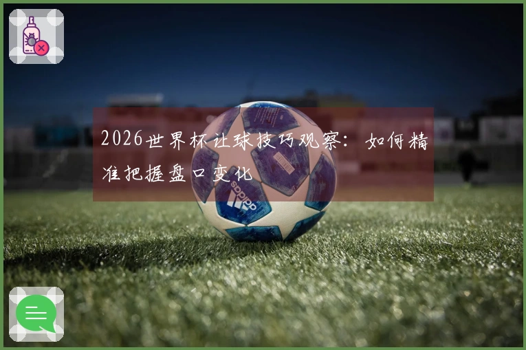 2026世界杯让球技巧观察：如何精准把握盘口变化