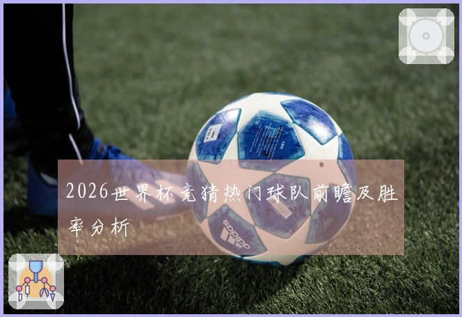 2026世界杯竞猜热门球队前瞻及胜率分析