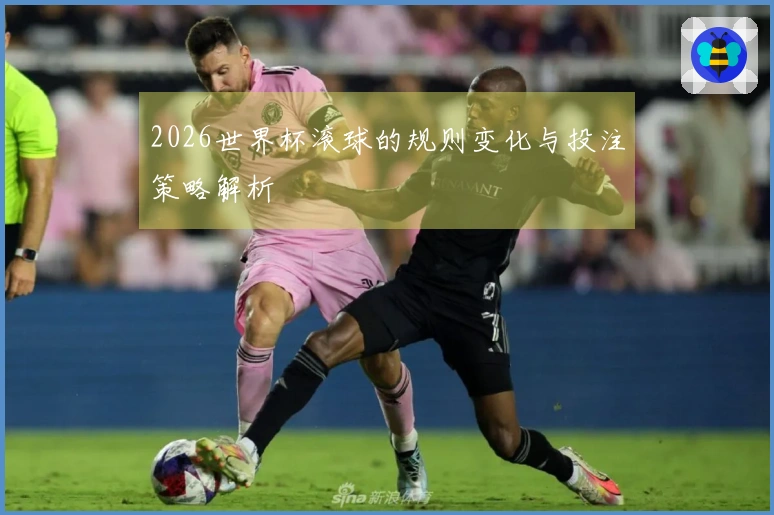 2026世界杯滚球的规则变化与投注策略解析