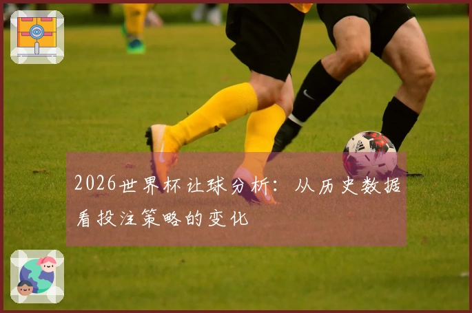 2026世界杯让球分析：从历史数据看投注策略的变化
