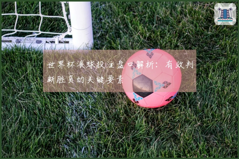 世界杯滚球投注盘口解析：有效判断胜负的关键要素