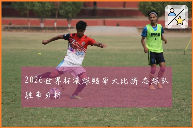 2026世界杯滚球赔率大比拼 各球队胜率分析