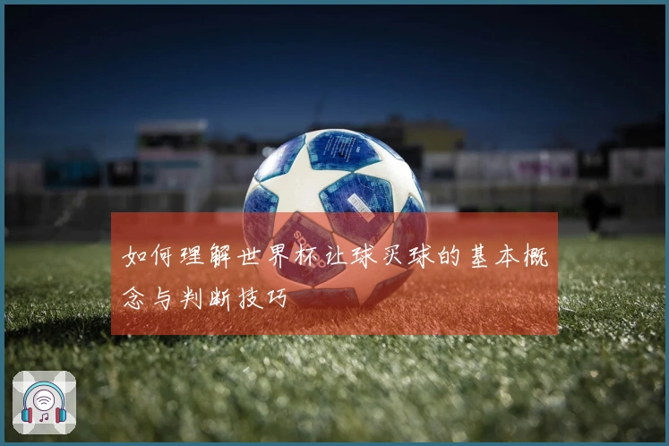 如何理解世界杯让球买球的基本概念与判断技巧
