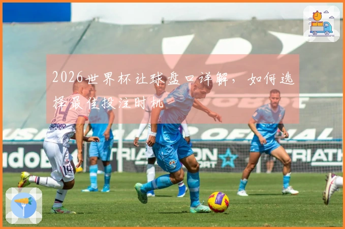 2026世界杯让球盘口详解，如何选择最佳投注时机
