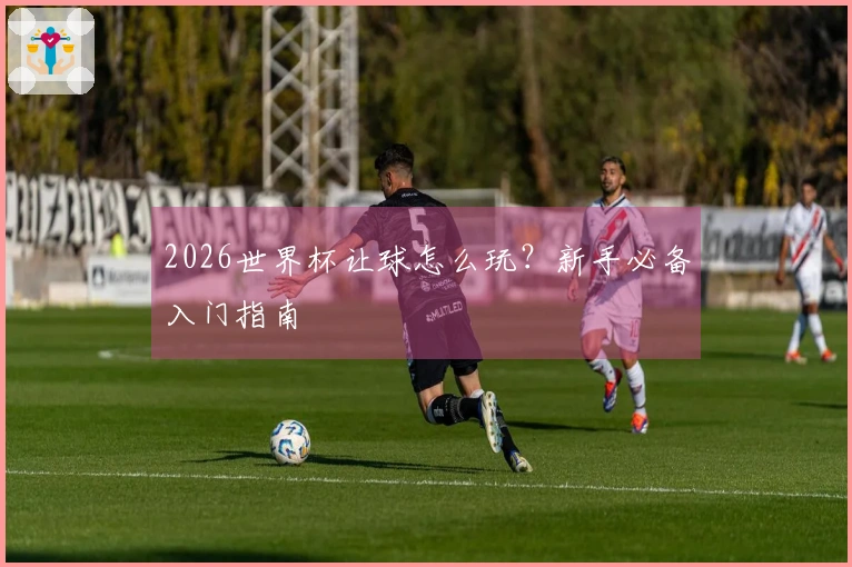 2026世界杯让球怎么玩？新手必备入门指南