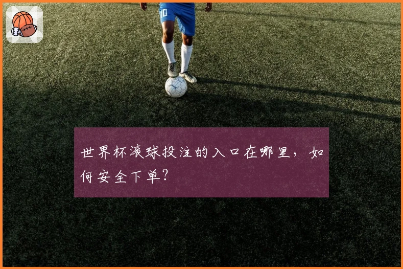 世界杯滚球投注的入口在哪里，如何安全下单？