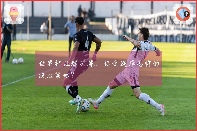 世界杯让球买球，你会选择怎样的投注策略？